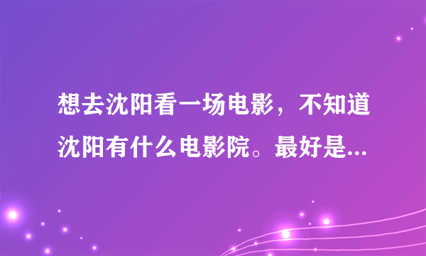 想去沈阳看一场电影，不知道沈阳有什么电影院。最好是火车站旁边的，方便找到？