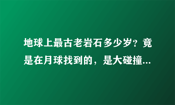 地球上最古老岩石多少岁？竟是在月球找到的，是大碰撞产生的吗？