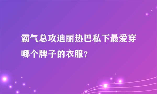 霸气总攻迪丽热巴私下最爱穿哪个牌子的衣服？