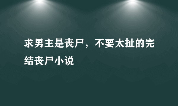 求男主是丧尸，不要太扯的完结丧尸小说