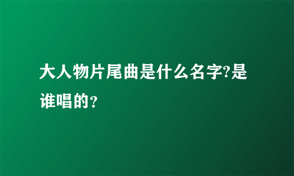 大人物片尾曲是什么名字?是谁唱的？