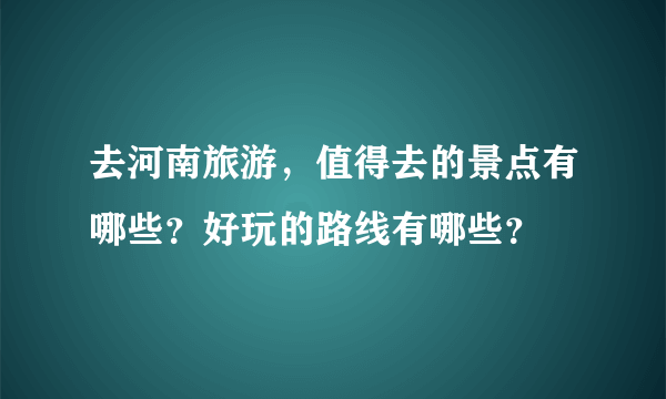 去河南旅游，值得去的景点有哪些？好玩的路线有哪些？