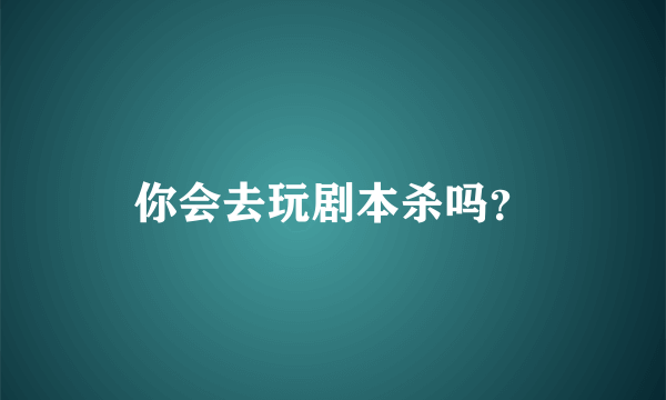 你会去玩剧本杀吗？