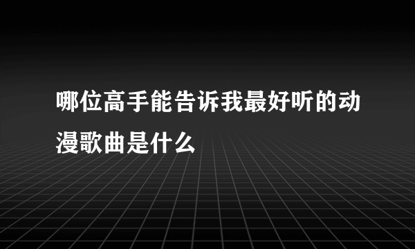 哪位高手能告诉我最好听的动漫歌曲是什么