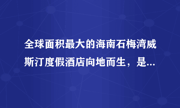 全球面积最大的海南石梅湾威斯汀度假酒店向地而生，是一种对大地...