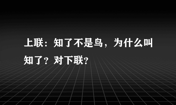 上联：知了不是鸟，为什么叫知了？对下联？