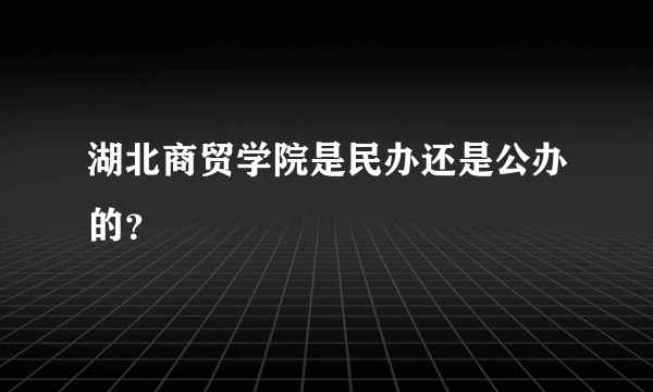 湖北商贸学院是民办还是公办的？