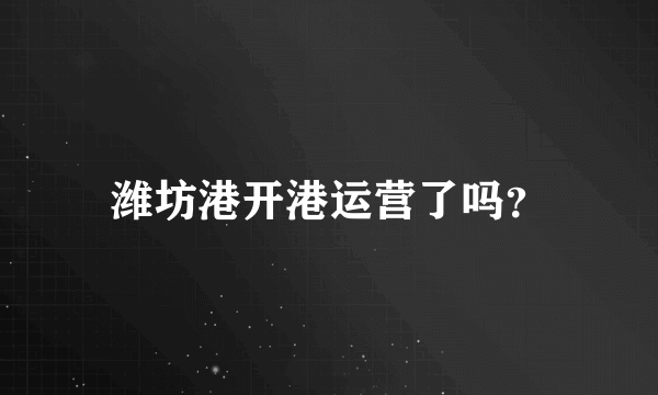 潍坊港开港运营了吗？