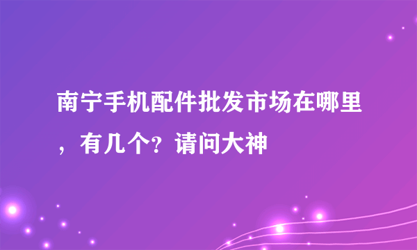 南宁手机配件批发市场在哪里，有几个？请问大神