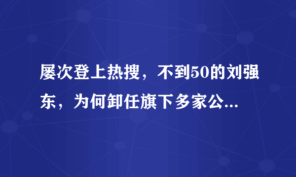 屡次登上热搜，不到50的刘强东，为何卸任旗下多家公司CEO职务？