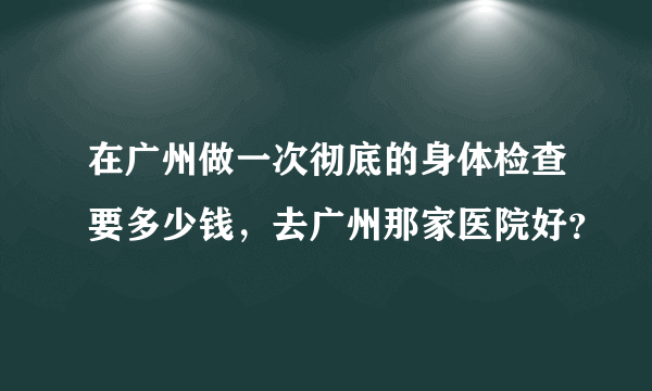 在广州做一次彻底的身体检查要多少钱，去广州那家医院好？