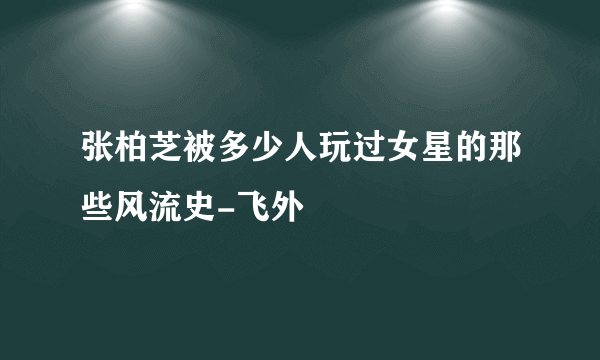 张柏芝被多少人玩过女星的那些风流史-飞外