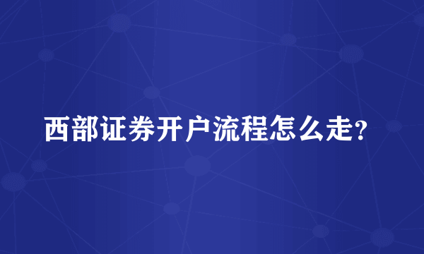 西部证券开户流程怎么走？