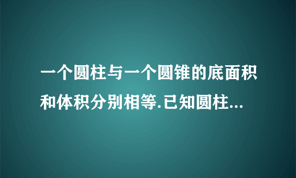 一个圆柱与一个圆锥的底面积和体积分别相等.已知圆柱的高是4dm