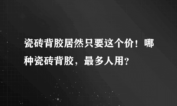 瓷砖背胶居然只要这个价！哪种瓷砖背胶，最多人用？