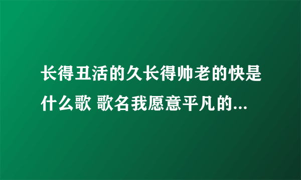 长得丑活的久长得帅老的快是什么歌 歌名我愿意平凡的陪在你身旁