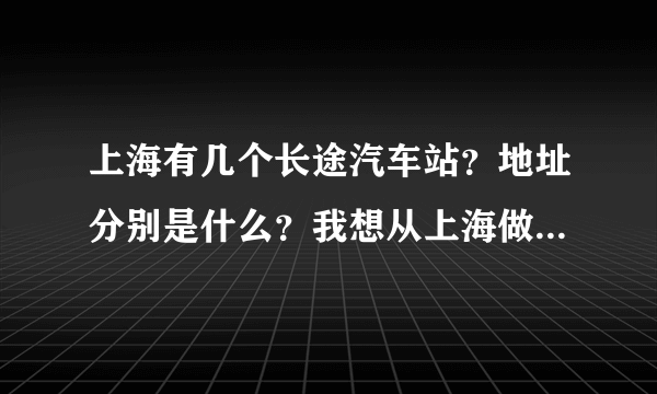 上海有几个长途汽车站？地址分别是什么？我想从上海做车去沈家门做什么？票价是什么？谢谢啊！