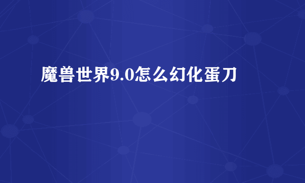 魔兽世界9.0怎么幻化蛋刀