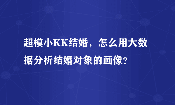 超模小KK结婚，怎么用大数据分析结婚对象的画像？