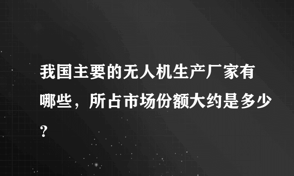 我国主要的无人机生产厂家有哪些，所占市场份额大约是多少？