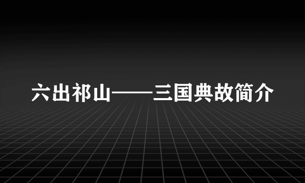 六出祁山——三国典故简介