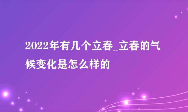 2022年有几个立春_立春的气候变化是怎么样的