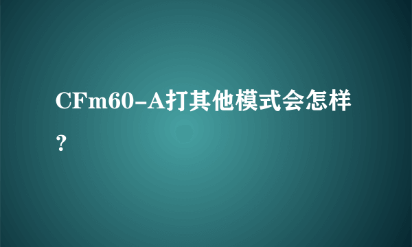 CFm60-A打其他模式会怎样？