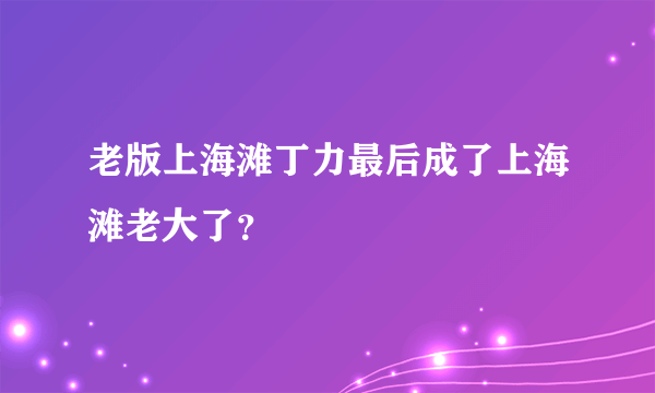 老版上海滩丁力最后成了上海滩老大了？