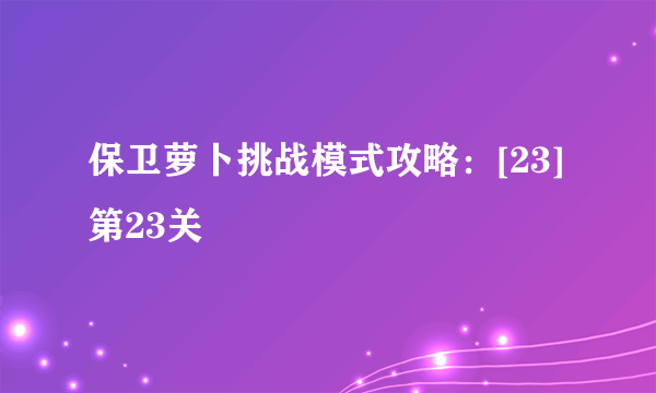 保卫萝卜挑战模式攻略：[23]第23关