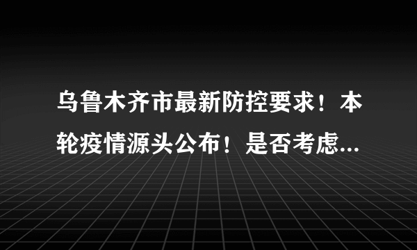 乌鲁木齐市最新防控要求！本轮疫情源头公布！是否考虑放弃“零容忍”政策？新疆多地最新政策！