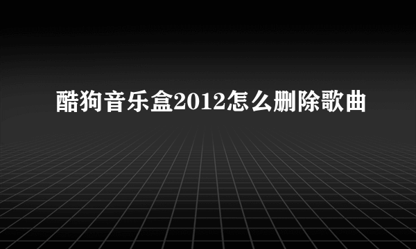 酷狗音乐盒2012怎么删除歌曲