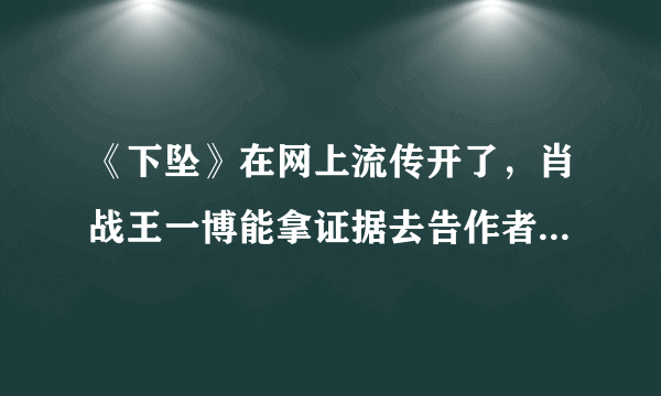 《下坠》在网上流传开了，肖战王一博能拿证据去告作者吗？告赢了，肖战能扳回一局吗？