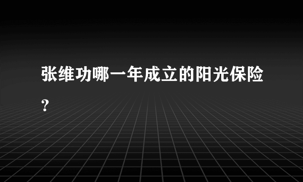 张维功哪一年成立的阳光保险？