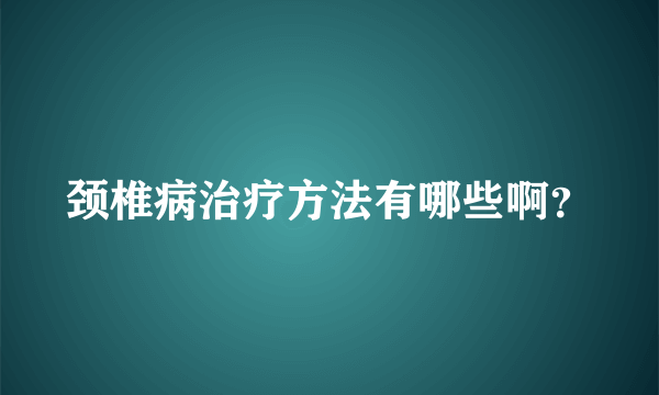 颈椎病治疗方法有哪些啊？