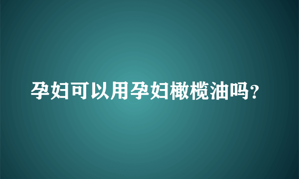 孕妇可以用孕妇橄榄油吗？