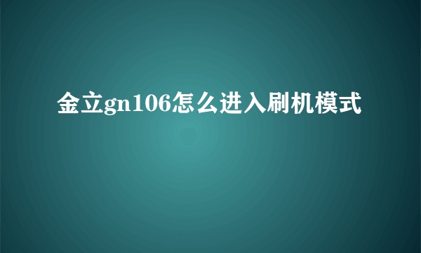 金立gn106怎么进入刷机模式