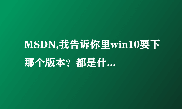 MSDN,我告诉你里win10要下那个版本？都是什么意思，哪位用过告知一下，谢谢啦