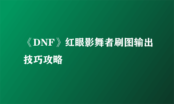 《DNF》红眼影舞者刷图输出技巧攻略