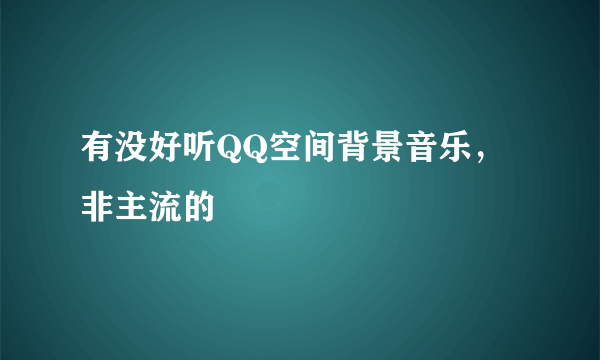 有没好听QQ空间背景音乐，非主流的