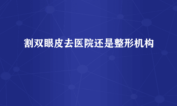 割双眼皮去医院还是整形机构