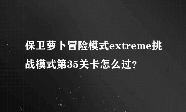 保卫萝卜冒险模式extreme挑战模式第35关卡怎么过？