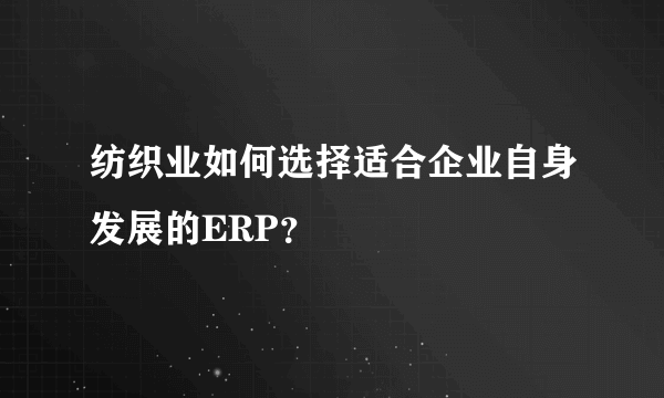 纺织业如何选择适合企业自身发展的ERP？