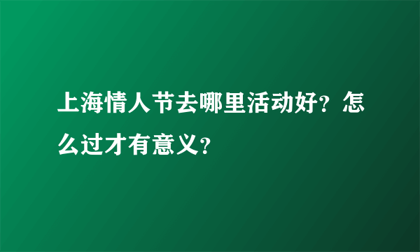 上海情人节去哪里活动好？怎么过才有意义？