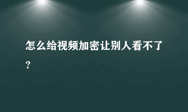 怎么给视频加密让别人看不了？