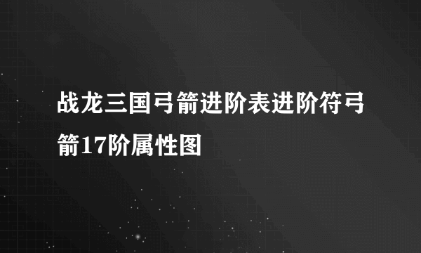 战龙三国弓箭进阶表进阶符弓箭17阶属性图