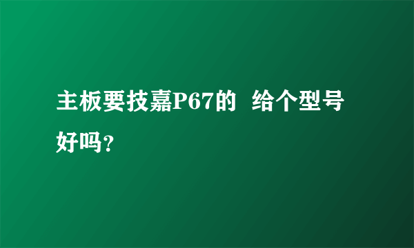 主板要技嘉P67的  给个型号  好吗？