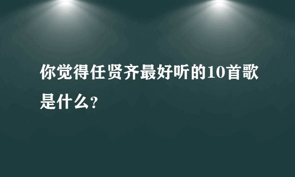 你觉得任贤齐最好听的10首歌是什么？