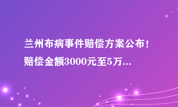 兰州布病事件赔偿方案公布！赔偿金额3000元至5万元以上不等