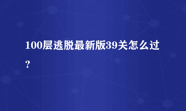 100层逃脱最新版39关怎么过？