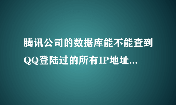 腾讯公司的数据库能不能查到QQ登陆过的所有IP地址的详细记录